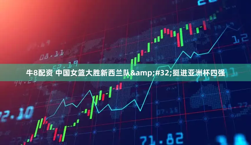 牛8配资 中国女篮大胜新西兰队&#32;挺进亚洲杯四强