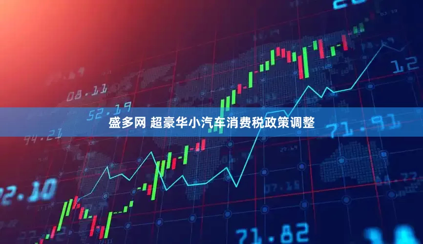 盛多网 超豪华小汽车消费税政策调整