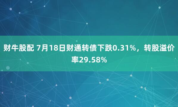 财牛股配 7月18日财通转债下跌0.31%，转股溢价率29.58%