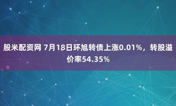 股米配资网 7月18日环旭转债上涨0.01%，转股溢价率54.35%