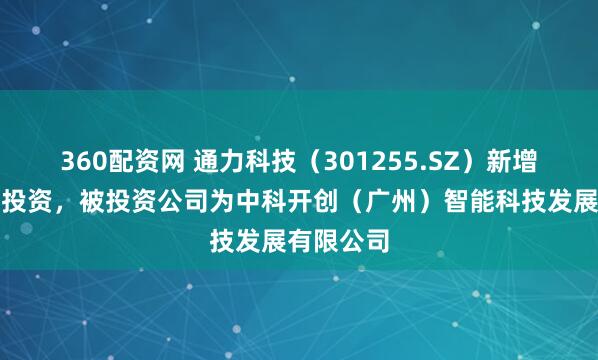 360配资网 通力科技（301255.SZ）新增一起对外投资，被投资公司为中科开创（广州）智能科技发展有限公司