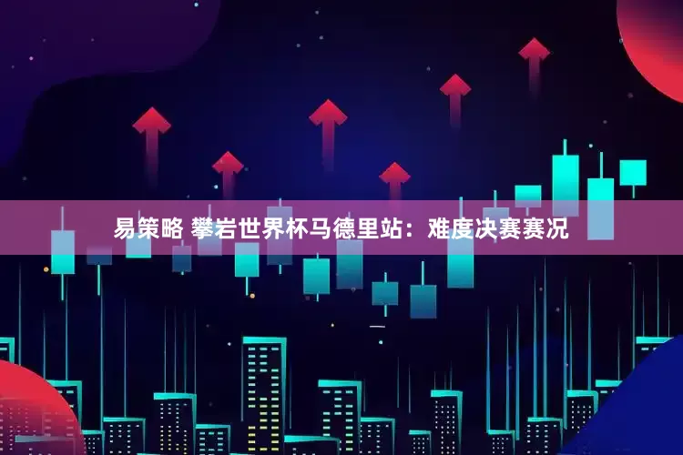 易策略 攀岩世界杯马德里站：难度决赛赛况