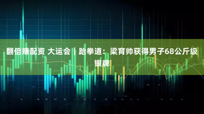 翻倍赚配资 大运会｜跆拳道：梁育帅获得男子68公斤级银牌