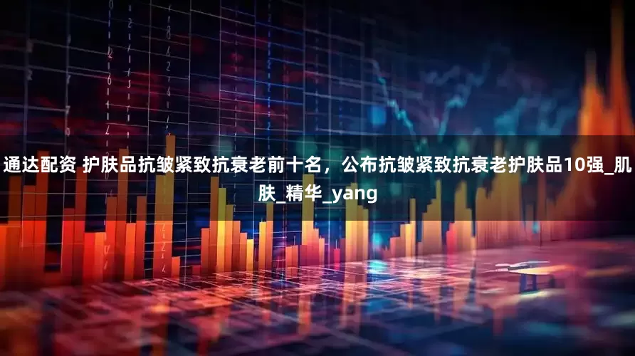 通达配资 护肤品抗皱紧致抗衰老前十名，公布抗皱紧致抗衰老护肤品10强_肌肤_精华_yang