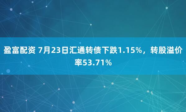 盈富配资 7月23日汇通转债下跌1.15%，转股溢价率53.71%