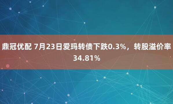 鼎冠优配 7月23日爱玛转债下跌0.3%，转股溢价率34.81%