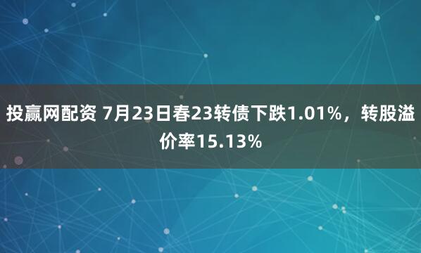 投赢网配资 7月23日春23转债下跌1.01%，转股溢价率15.13%