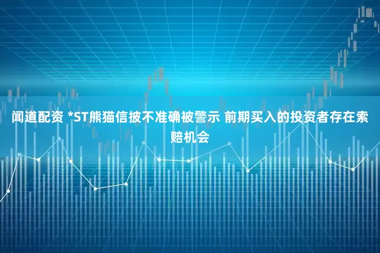 闻道配资 *ST熊猫信披不准确被警示 前期买入的投资者存在索赔机会