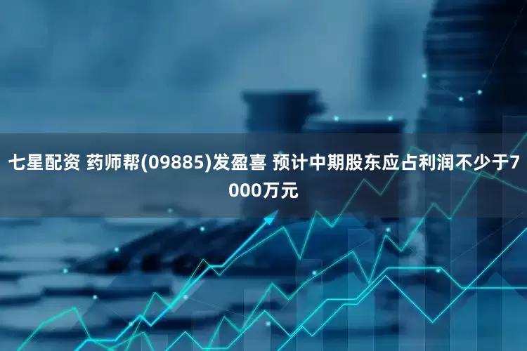 七星配资 药师帮(09885)发盈喜 预计中期股东应占利润不少于7000万元