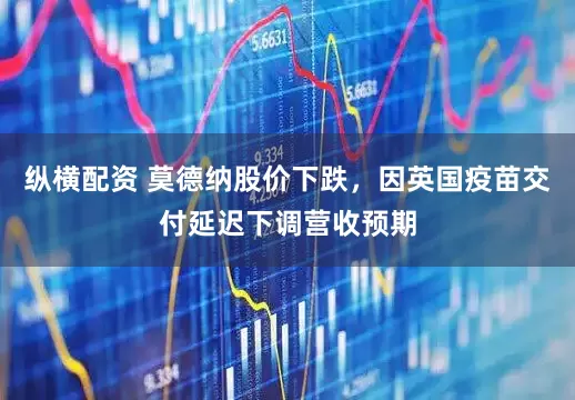 纵横配资 莫德纳股价下跌，因英国疫苗交付延迟下调营收预期