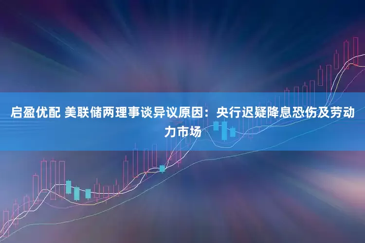 启盈优配 美联储两理事谈异议原因：央行迟疑降息恐伤及劳动力市场