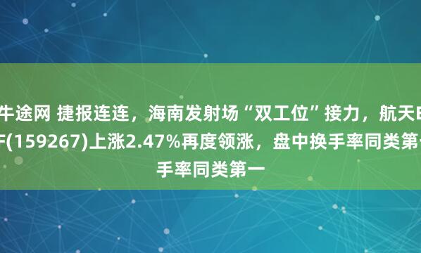 牛途网 捷报连连，海南发射场“双工位”接力，航天ETF(159267)上涨2.47%再度领涨，盘中换手率同类第一