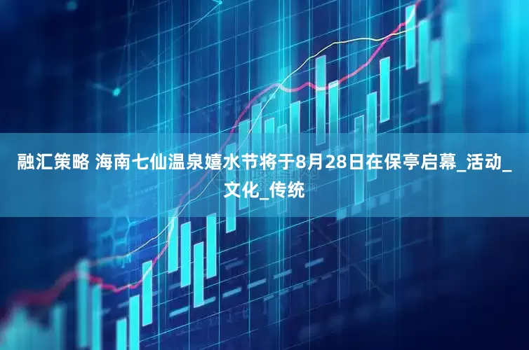 融汇策略 海南七仙温泉嬉水节将于8月28日在保亭启幕_活动_文化_传统