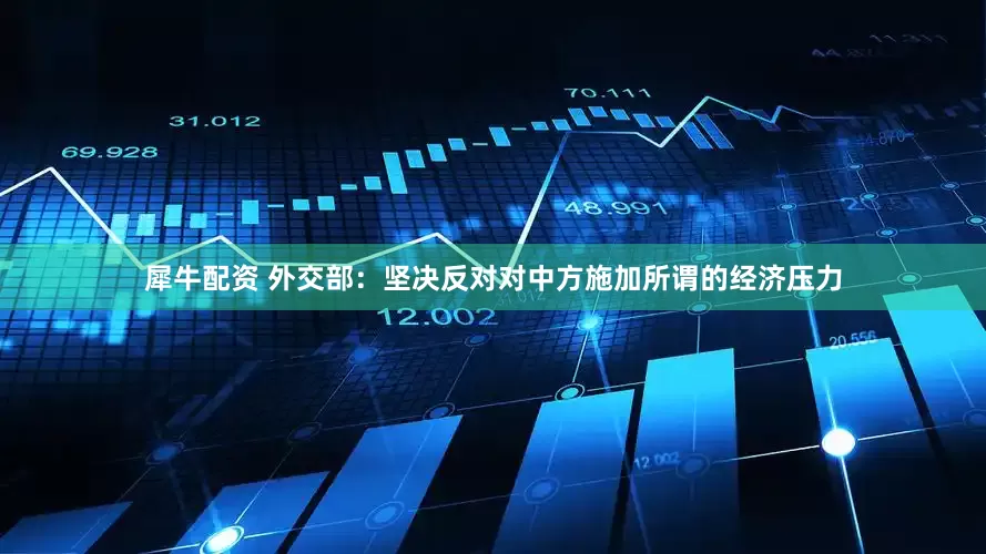 犀牛配资 外交部：坚决反对对中方施加所谓的经济压力