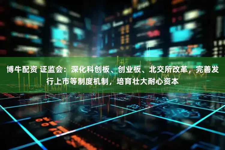 博牛配资 证监会：深化科创板、创业板、北交所改革，完善发行上市等制度机制，培育壮大耐心资本