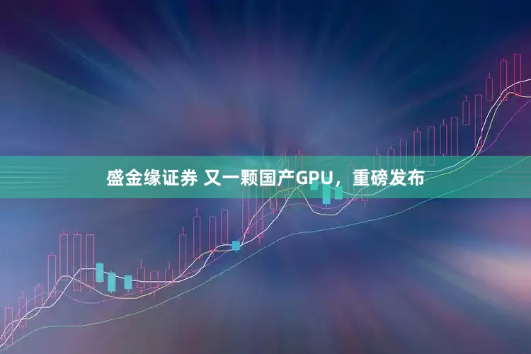 盛金缘证券 又一颗国产GPU，重磅发布