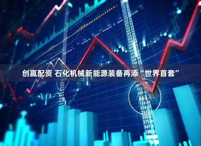创赢配资 石化机械新能源装备再添“世界首套”