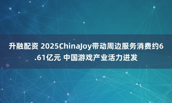 升融配资 2025ChinaJoy带动周边服务消费约6.61亿元 中国游戏产业活力迸发