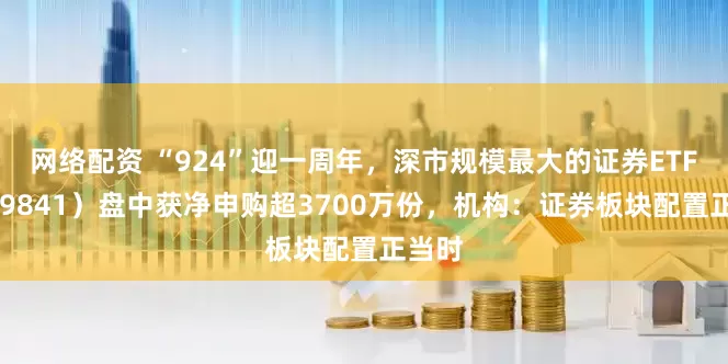 网络配资 “924”迎一周年,深市规模最大的证券ETF(159841)盘中获净申购超3700万份,机构:证券板块配置正当时