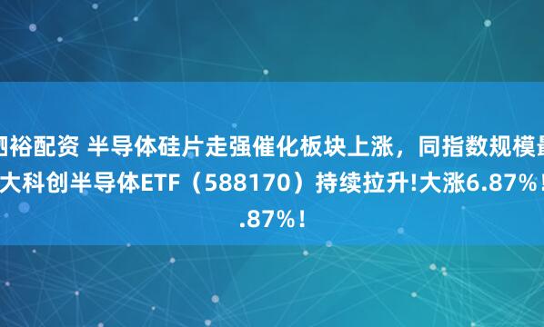 驷裕配资 半导体硅片走强催化板块上涨,同指数规模最大科创半导体ETF(588170)持续拉升!大涨6.87%!