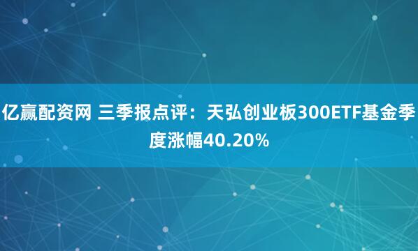 亿赢配资网 三季报点评:天弘创业板300ETF基金季度涨幅40.20%