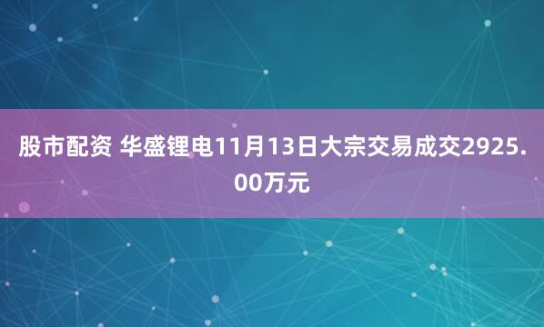 股市配资 华盛锂电11月13日大宗交易成交2925.00万元