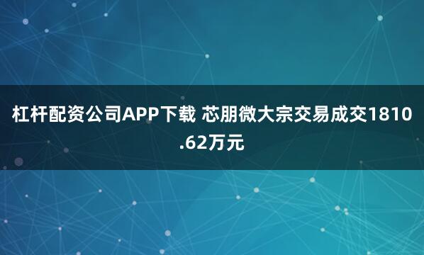 杠杆配资公司APP下载 芯朋微大宗交易成交1810.62万元