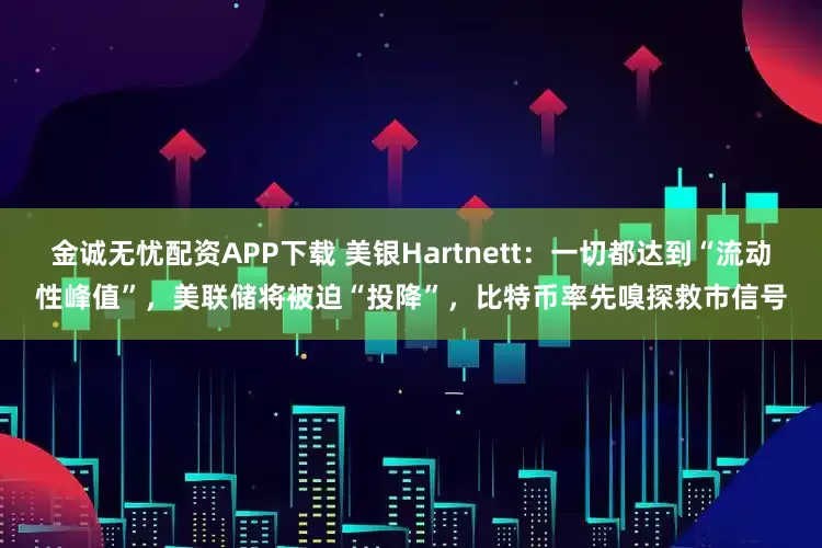 金诚无忧配资APP下载 美银Hartnett：一切都达到“流动性峰值”，美联储将被迫“投降”，比特币率先嗅探救市信号