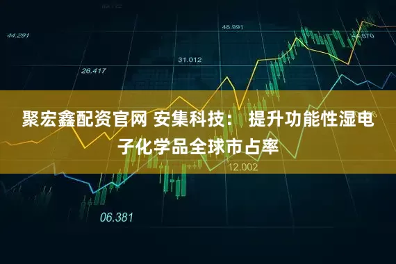 聚宏鑫配资官网 安集科技： 提升功能性湿电子化学品全球市占率