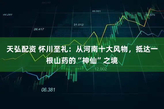 天弘配资 怀川至礼:从河南十大风物,抵达一根山药的“神仙”之境
