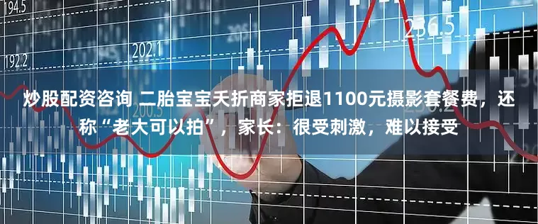 炒股配资咨询 二胎宝宝夭折商家拒退1100元摄影套餐费，还称“老大可以拍”，家长：很受刺激，难以接受