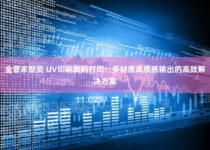 金管家配资 UV印刷数码打印：多材质高质感输出的高效解决方案