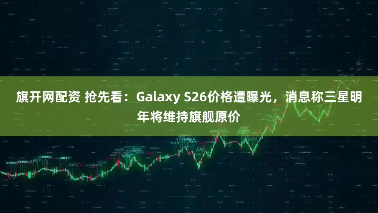 旗开网配资 抢先看:Galaxy S26价格遭曝光,消息称三星明年将维持旗舰原价