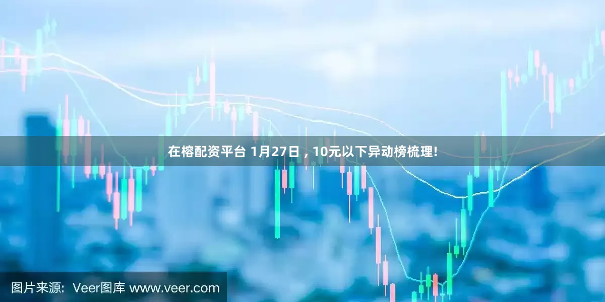 在榕配资平台 1月27日 , 10元以下异动榜梳理!