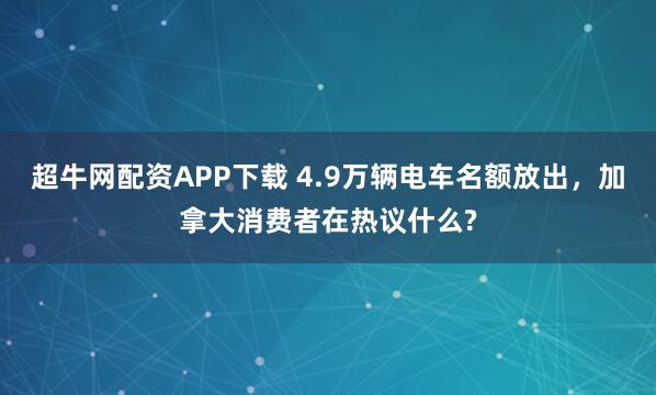超牛网配资APP下载 4.9万辆电车名额放出，加拿大消费者在热议什么?
