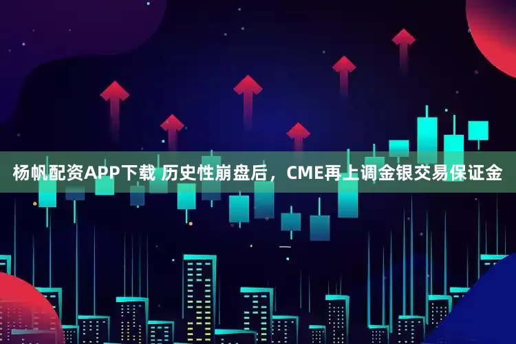 杨帆配资APP下载 历史性崩盘后，CME再上调金银交易保证金