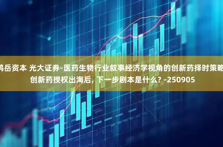 鸿岳资本 光大证券-医药生物行业叙事经济学视角的创新药择时策略: 创新药授权出海后, 下一步剧本是什么? -250905