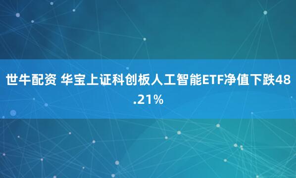 世牛配资 华宝上证科创板人工智能ETF净值下跌48.21%